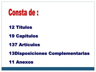 12 Títulos 19 Capítulos 137 Artículos 13Disposiciones Complementarias 11 Anexos Consta de : 