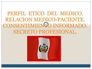 PERFIL  ETICO  DEL  MEDICO. RELACION MEDICO-PACIENTE. CONSENTIMIENTO INFORMADO. SECRETO PROFESIONAL. 