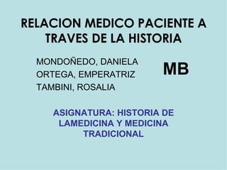 RELACION MEDICO PACIENTE A TRAVES DE LA HISTORIA MONDOÑEDO, DANIELA ORTEGA, EMPERATRIZ TAMBINI, ROSALIA ASIGNATURA: HISTORIA DE LAMEDICINA Y MEDICINA TRADICIONAL MB 