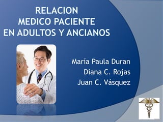 RELACION MEDICO PACIENTE EN ADULTOS Y ANCIANOS  María Paula Duran Diana C. Rojas   Juan C. Vásquez  