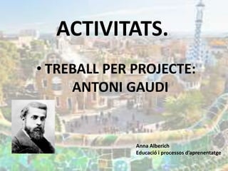 ACTIVITATS.
• TREBALL PER PROJECTE:
ANTONI GAUDI
Anna Alberich
Educació i processos d’aprenentatge
 