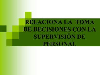 RELACIONA LA TOMA 
DE DECISIONES CON LA 
SUPERVISIÓN DE 
PERSONAL 
 