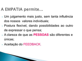 ⦁ Um julgamento mais justo, sem tanta influência
dos nossos valores individuais;
⦁ Postura flexível, dando possibilidades ao outro
de expressar o que pensa;
⦁ A clareza de que as PESSOAS são diferentes e
únicas;
⦁ Aceitação do FEEDBACK.
 