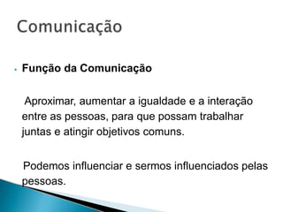 ⦁ Função da Comunicação
Aproximar, aumentar a igualdade e a interação
entre as pessoas, para que possam trabalhar
juntas e atingir objetivos comuns.
Podemos influenciar e sermos influenciados pelas
pessoas.
 