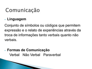 ⦁ Linguagem
Conjunto de símbolos ou códigos que permitem
expressão e o relato de experiências através da
troca de informações tanto verbais quanto não
verbais.
⦁ Formas de Comunicação
Verbal Não Verbal Paraverbal
 