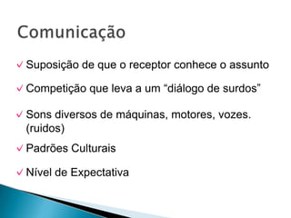✓Suposição de que o receptor conhece o assunto
✓Competição que leva a um “diálogo de surdos”
✓Sons diversos de máquinas, motores, vozes.
(ruidos)
✓Padrões Culturais
✓Nível de Expectativa
 