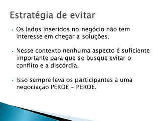 ⦁ Os lados inseridos no negócio não tem
interesse em chegar a soluções.
⦁ Nesse contexto nenhuma aspecto é suficiente
importante para que se busque evitar o
conflito e a discórdia.
⦁ Isso sempre leva os participantes a uma
negociação PERDE - PERDE.
 