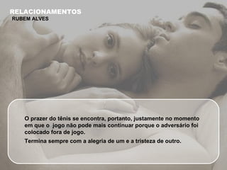 O prazer do tênis se encontra, portanto, justamente no momento em que o  jogo não pode mais continuar porque o adversário foi colocado fora de jogo. Termina sempre com a alegria de um e a tristeza de outro. RELACIONAMENTOS RUBEM ALVES 