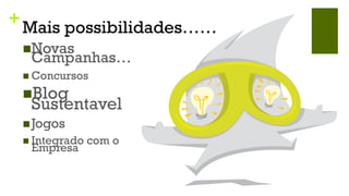+
    Mais possibilidades……
    n Novas
     Campanhas…
    n  Concursos

    n Blog
     Sustentavel
    n Jogos
    n  Integrado   com o
     Empresa
 