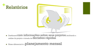 +
    Relatórios




    n    Dashboard   com informações sobre seus projetos, facilitando a
          análise do projeto e tomada de decisões rápidas.


    n    Nosso diferencial é o   planejamento mensal.
 