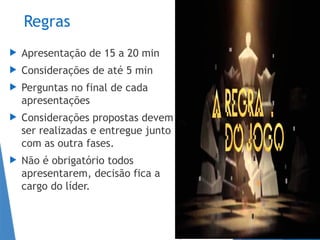 Regras
 Apresentação de 15 a 20 min
 Considerações de até 5 min
 Perguntas no final de cada
apresentações
 Considerações propostas devem
ser realizadas e entregue junto
com as outra fases.
 Não é obrigatório todos
apresentarem, decisão fica a
cargo do líder.
 