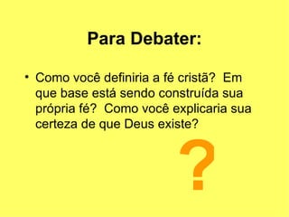 Para Debater: Como você definiria a fé cristã?  Em que base está sendo construída sua própria fé?  Como você explicaria sua certeza de que Deus existe? ? 