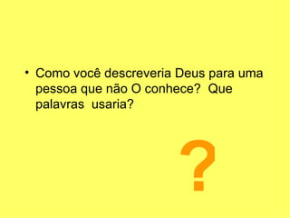 Como você descreveria Deus para uma pessoa que não O conhece?  Que palavras  usaria? ? 