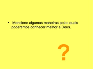 Mencione algumas maneiras pelas quais poderemos conhecer melhor a Deus. ? 