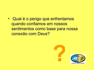 Qual é o perigo que enfrentamos quando confiamos em nossos sentimentos como base para nossa conexão com Deus? ? 