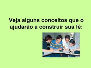 Veja alguns conceitos que o ajudarão a construir sua fé: 