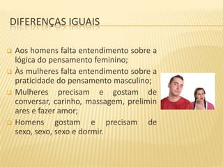 DIFERENÇAS IGUAIS






Aos homens falta entendimento sobre a
lógica do pensamento feminino;
Às mulheres falta entendimento sobre a
praticidade do pensamento masculino;
Mulheres precisam e gostam de
conversar, carinho, massagem, prelimin
ares e fazer amor;
Homens gostam e precisam de
sexo, sexo, sexo e dormir.

 