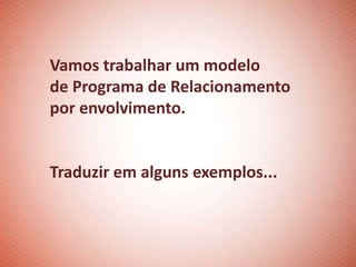 Vamos trabalhar um modelo
de Programa de Relacionamento
por envolvimento.


Traduzir em alguns exemplos...
 