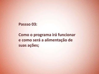 Passso 03:

Como o programa irá funcionar
e como será a alimentação de
suas ações;
 