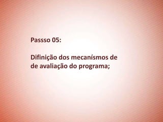 Passso 05:

Difinição dos mecanísmos de
de avaliação do programa;
 