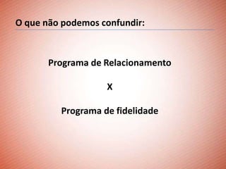 O que não podemos confundir:


       Programa de Relacionamento

                   X

         Programa de fidelidade
 