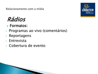 Rádios
 Formatos:
• Programas ao vivo (comentários)
• Reportagens
• Entrevista
• Cobertura de evento
 