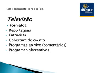 Televisão
 Formatos:
• Reportagens
• Entrevista
• Cobertura de evento
• Programas ao vivo (comentários)
• Programas alternativos
 