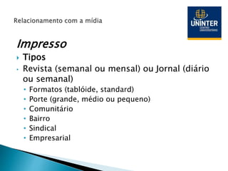 Impresso
 Tipos
• Revista (semanal ou mensal) ou Jornal (diário
ou semanal)
• Formatos (tablóide, standard)
• Porte (grande, médio ou pequeno)
• Comunitário
• Bairro
• Sindical
• Empresarial
 