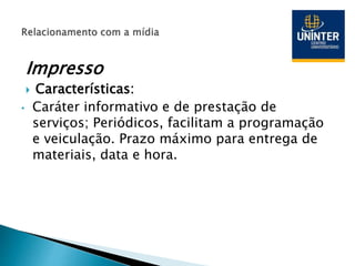 Impresso
 Características:
• Caráter informativo e de prestação de
serviços; Periódicos, facilitam a programação
e veiculação. Prazo máximo para entrega de
materiais, data e hora.
 