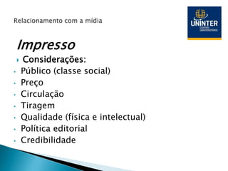 Impresso
 Considerações:
• Público (classe social)
• Preço
• Circulação
• Tiragem
• Qualidade (física e intelectual)
• Política editorial
• Credibilidade
 