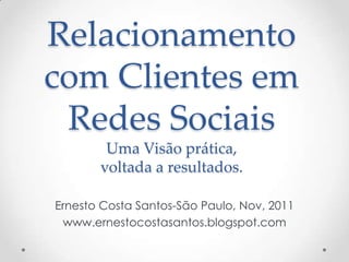 Relacionamento
com Clientes em
 Redes Sociais
        Uma Visão prática,
       voltada a resultados.

Ernesto Costa Santos-São Paulo, Nov, 2011
 www.ernestocostasantos.blogspot.com
 
