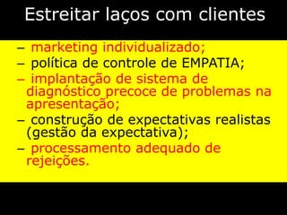 Estreitar laços com clientes
– marketing individualizado;
– política de controle de EMPATIA;
– implantação de sistema de
 diagnóstico precoce de problemas na
 apresentação;
– construção de expectativas realistas
 (gestão da expectativa);
– processamento adequado de
 rejeições.
 