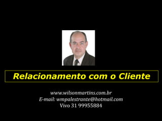 Relacionamento com o Cliente
         www.wilsonmartins.com.br
     E-mail: wmpalestrante@hotmail.com
              Vivo 31 99955884
 