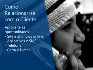 Como
Relacionar-se
com o Cliente
Aproveite as
oportunidades:
- Site e anúncios online
- Aplicativos e SMS
- Telefone
- Carta e E-mail
 