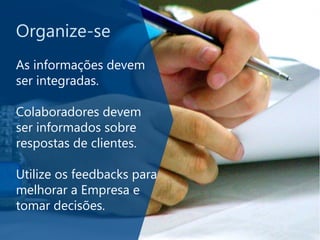 Organize-se
As informações devem
ser integradas.
Colaboradores devem
ser informados sobre
respostas de clientes.
Utilize os feedbacks para
melhorar a Empresa e
tomar decisões.
 