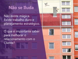 Não se Iluda
Não existe mágica.
Existe trabalho duro e
planejamento estratégico.
O que é importante saber
para melhorar o
relacionamento com o
Cliente?
 