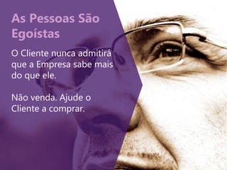 As Pessoas São
Egoístas
O Cliente nunca admitirá
que a Empresa sabe mais
do que ele.
Não venda. Ajude o
Cliente a comprar.
 