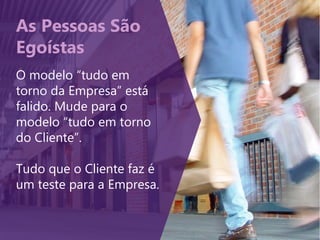 As Pessoas São
Egoístas
O modelo “tudo em
torno da Empresa” está
falido. Mude para o
modelo “tudo em torno
do Cliente”.
Tudo que o Cliente faz é
um teste para a Empresa.
 