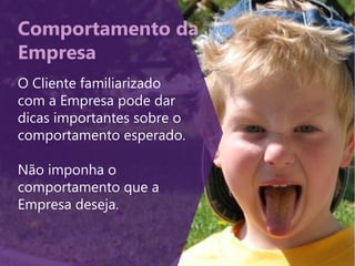 Comportamento da
Empresa
O Cliente familiarizado
com a Empresa pode dar
dicas importantes sobre o
comportamento esperado.
Não imponha o
comportamento que a
Empresa deseja.
 