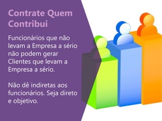 Contrate Quem
Contribui
Funcionários que não
levam a Empresa a sério
não podem gerar
Clientes que levam a
Empresa a sério.
Não dê indiretas aos
funcionários. Seja direto
e objetivo.
 