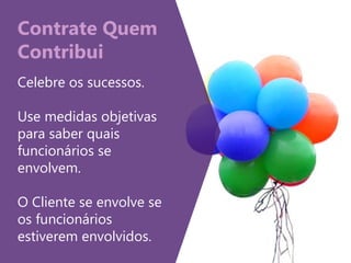 Contrate Quem
Contribui
Celebre os sucessos.
Use medidas objetivas
para saber quais
funcionários se
envolvem.
O Cliente se envolve se
os funcionários
estiverem envolvidos.
 