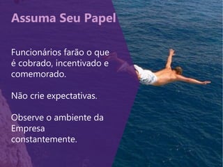 Assuma Seu Papel
Funcionários farão o que
é cobrado, incentivado e
comemorado.
Não crie expectativas.
Observe o ambiente da
Empresa
constantemente.
 