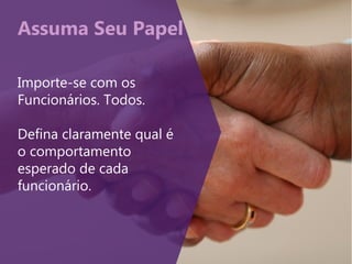 Assuma Seu Papel
Importe-se com os
Funcionários. Todos.
Defina claramente qual é
o comportamento
esperado de cada
funcionário.
 