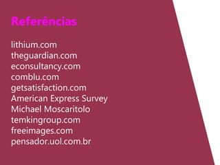 Referências
lithium.com
theguardian.com
econsultancy.com
comblu.com
getsatisfaction.com
American Express Survey
Michael Moscaritolo
temkingroup.com
freeimages.com
pensador.uol.com.br
 