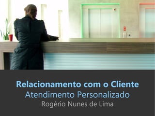 Relacionamento com o Cliente
Atendimento Personalizado
Rogério Nunes de Lima
 