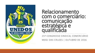 Relacionamento
com o comerciário:
comunicação
estratégica e
qualificada
25º CONGRESSO SINDICAL COMERCIÁRIO
MOGI DAS CRUZES | OUTUBRO DE 2016
 