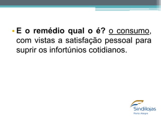 • E o remédio qual o é? o consumo,
com vistas a satisfação pessoal para
suprir os infortúnios cotidianos.

 