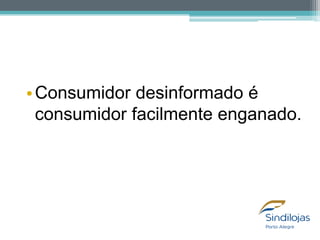 • Consumidor desinformado é
consumidor facilmente enganado.

 