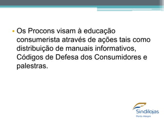 • Os Procons visam à educação
consumerista através de ações tais como
distribuição de manuais informativos,
Códigos de Defesa dos Consumidores e
palestras.

 