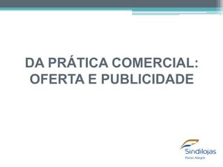 DA PRÁTICA COMERCIAL:
OFERTA E PUBLICIDADE

 